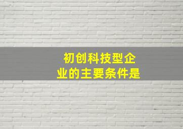 初创科技型企业的主要条件是