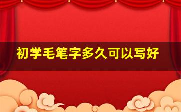 初学毛笔字多久可以写好