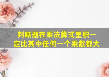 判断题在乘法算式里积一定比其中任何一个乘数都大