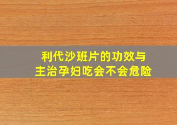 利代沙班片的功效与主治孕妇吃会不会危险