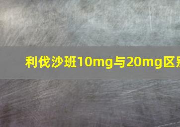 利伐沙班10mg与20mg区别