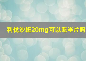 利伐沙班20mg可以吃半片吗