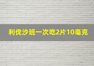 利伐沙班一次吃2片10毫克