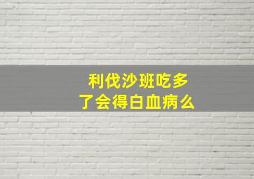 利伐沙班吃多了会得白血病么