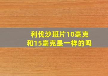 利伐沙班片10毫克和15毫克是一样的吗