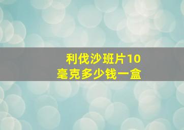 利伐沙班片10毫克多少钱一盒