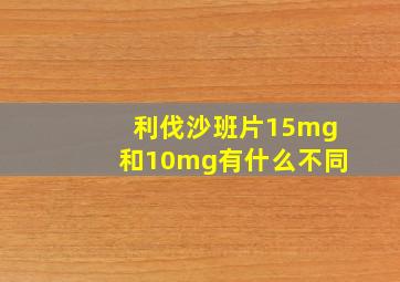 利伐沙班片15mg和10mg有什么不同