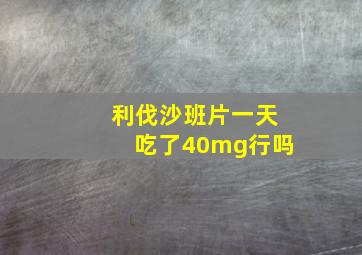 利伐沙班片一天吃了40mg行吗