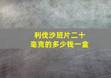 利伐沙班片二十毫克的多少钱一盒