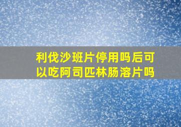 利伐沙班片停用吗后可以吃阿司匹林肠溶片吗