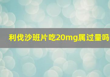 利伐沙班片吃20mg属过量吗