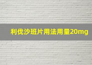 利伐沙班片用法用量20mg