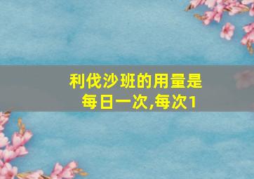 利伐沙班的用量是每日一次,每次1