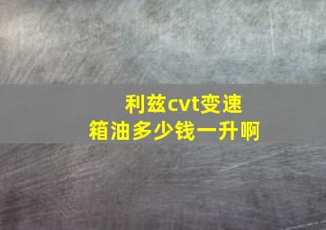 利兹cvt变速箱油多少钱一升啊