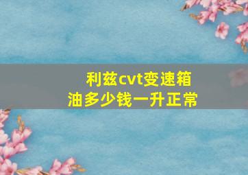 利兹cvt变速箱油多少钱一升正常