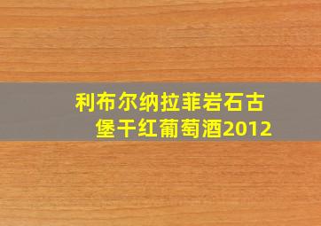 利布尔纳拉菲岩石古堡干红葡萄酒2012