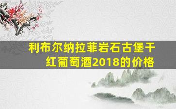 利布尔纳拉菲岩石古堡干红葡萄酒2018的价格