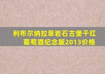 利布尔纳拉菲岩石古堡干红葡萄酒纪念版2013价格