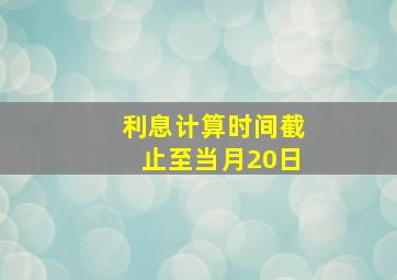 利息计算时间截止至当月20日