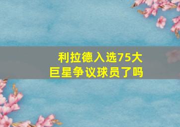 利拉德入选75大巨星争议球员了吗