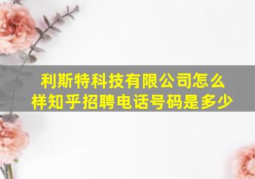 利斯特科技有限公司怎么样知乎招聘电话号码是多少