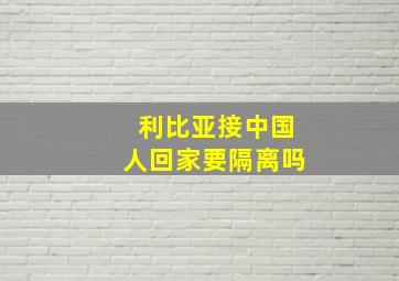 利比亚接中国人回家要隔离吗