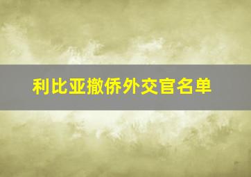 利比亚撤侨外交官名单