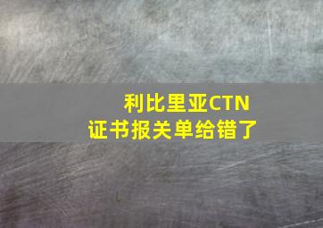 利比里亚CTN证书报关单给错了