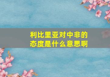 利比里亚对中非的态度是什么意思啊