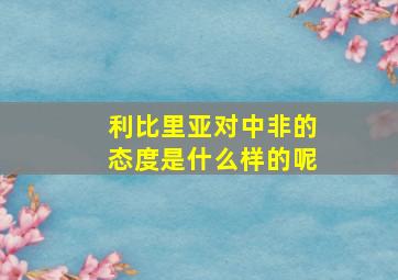 利比里亚对中非的态度是什么样的呢