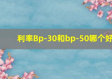 利率Bp-30和bp-50哪个好