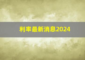 利率最新消息2024