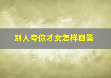 别人夸你才女怎样回答