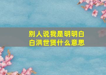 别人说我是明明白白洪世贤什么意思