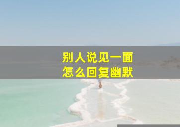 别人说见一面怎么回复幽默