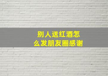 别人送红酒怎么发朋友圈感谢