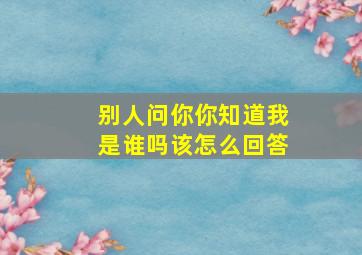 别人问你你知道我是谁吗该怎么回答