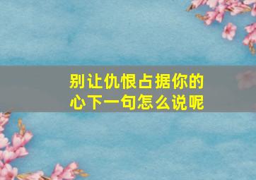 别让仇恨占据你的心下一句怎么说呢