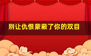 别让仇恨蒙蔽了你的双目