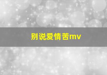 别说爱情苦mv