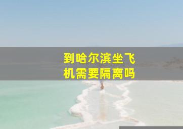 到哈尔滨坐飞机需要隔离吗