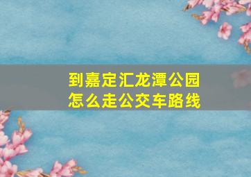 到嘉定汇龙潭公园怎么走公交车路线