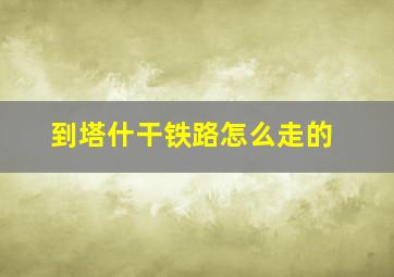 到塔什干铁路怎么走的