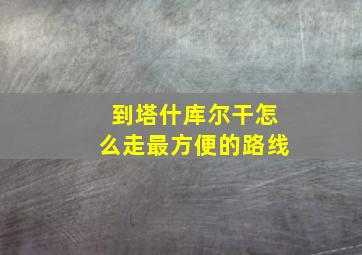 到塔什库尔干怎么走最方便的路线