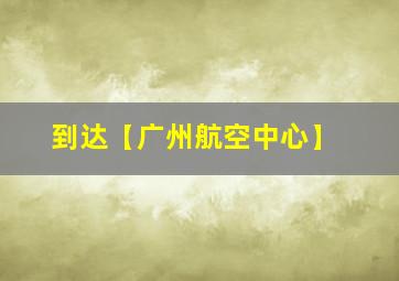 到达【广州航空中心】