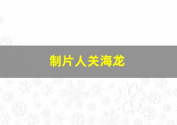 制片人关海龙