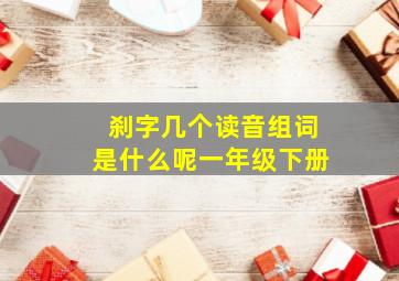 刹字几个读音组词是什么呢一年级下册