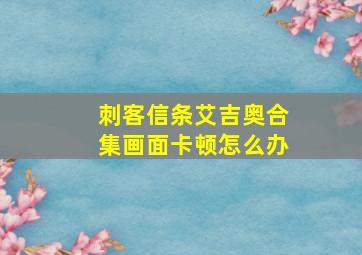 刺客信条艾吉奥合集画面卡顿怎么办