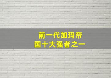 前一代加玛帝国十大强者之一