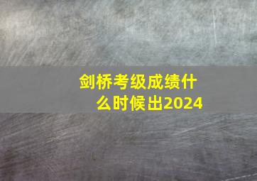 剑桥考级成绩什么时候出2024